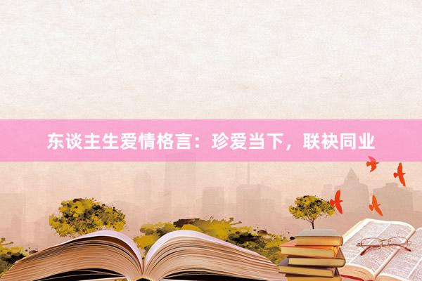 东谈主生爱情格言：珍爱当下，联袂同业