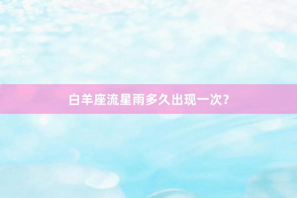 白羊座流星雨多久出现一次？
